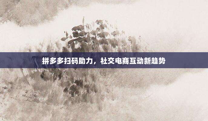 拼多多扫码助力，社交电商互动新趋势