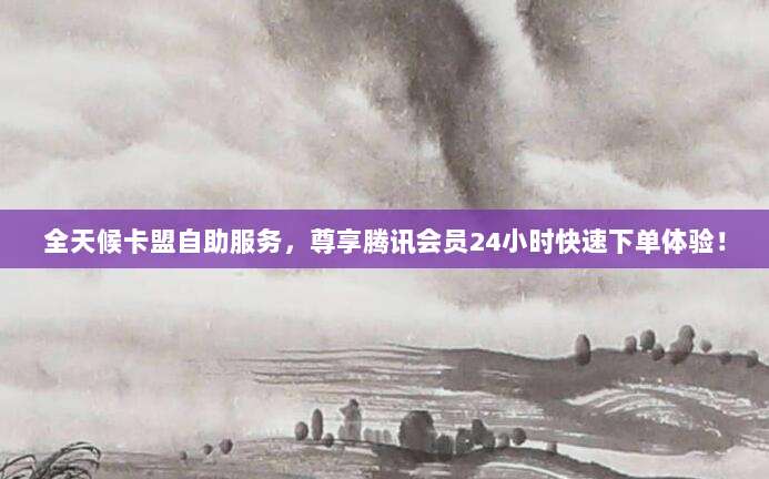 全天候卡盟自助服务，尊享腾讯会员24小时快速下单体验！