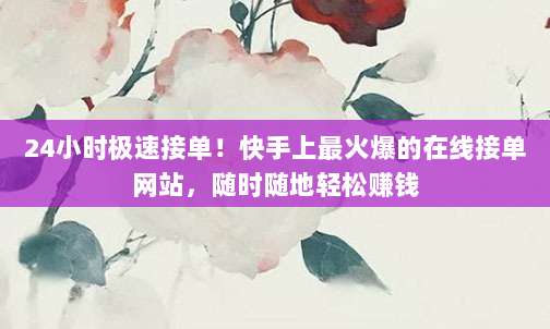 24小时极速接单！快手上最火爆的在线接单网站，随时随地轻松赚钱
