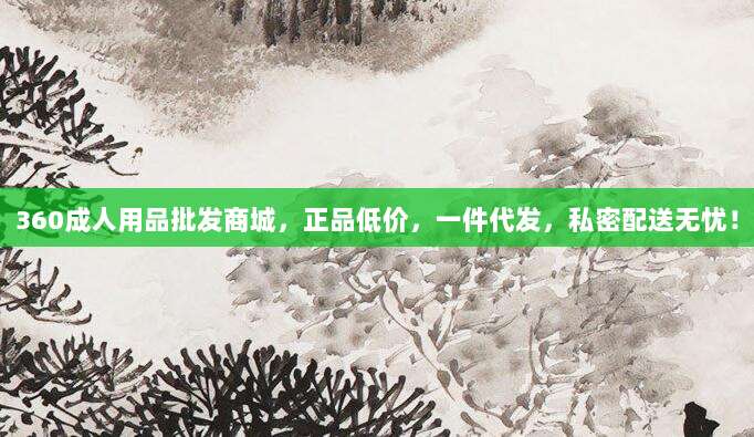 360成人用品批发商城，正品低价，一件代发，私密配送无忧！