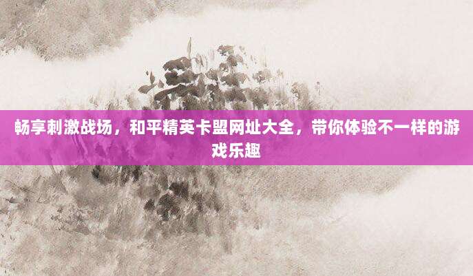 畅享刺激战场，和平精英卡盟网址大全，带你体验不一样的游戏乐趣