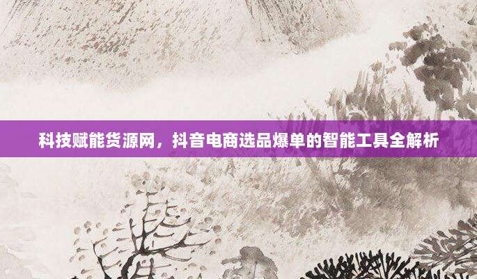 科技赋能货源网，抖音电商选品爆单的智能工具全解析