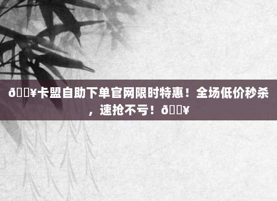 🔥卡盟自助下单官网限时特惠！全场低价秒杀，速抢不亏！🔥