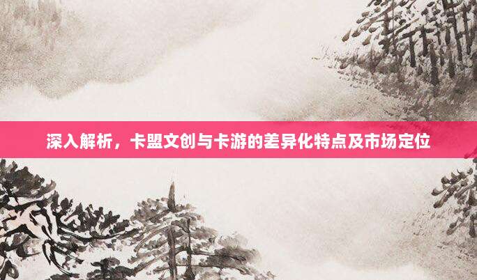深入解析,卡盟文创与卡游的差异化特点及市场定位