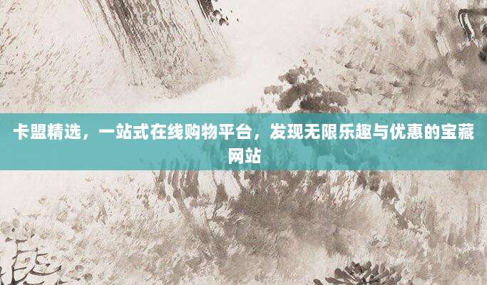 卡盟精选，一站式在线购物平台，发现无限乐趣与优惠的宝藏网站