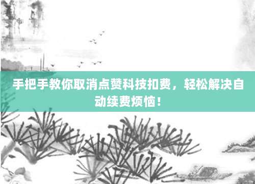 手把手教你取消点赞科技扣费,轻松解决自动续费烦恼!