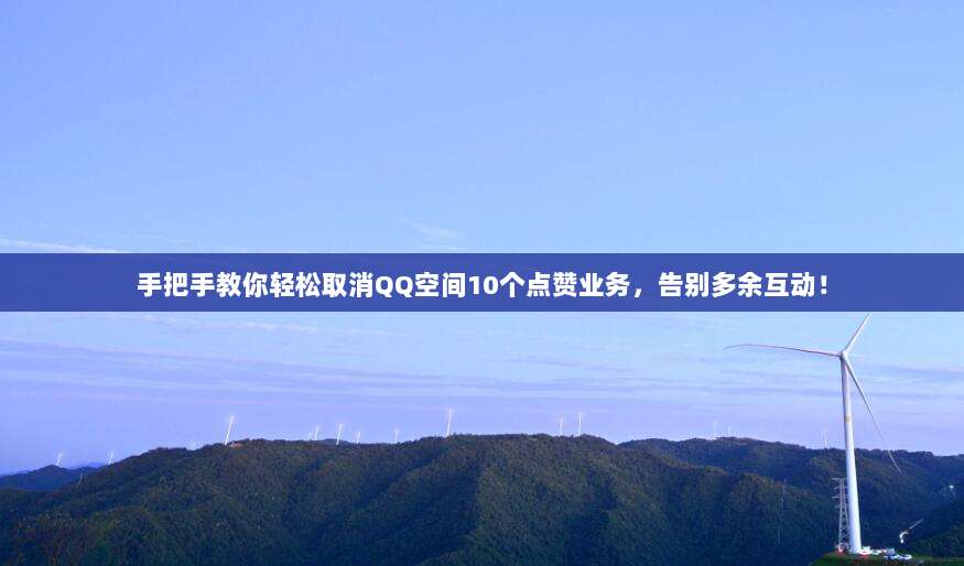 手把手教你轻松取消QQ空间10个点赞业务,告别多余互动!