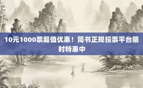 10元1000票超值优惠!简书正规投票平台限时特惠中