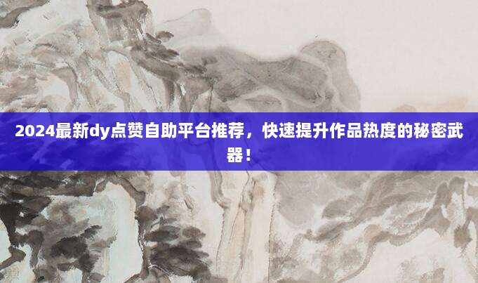 2024最新dy点赞自助平台推荐,快速提升作品热度的秘密武器!