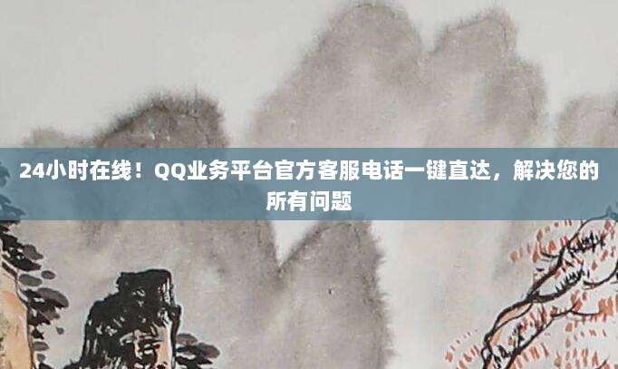 24小时在线!QQ业务平台官方客服电话一键直达,解决您的所有问题