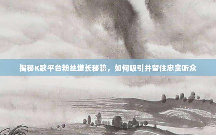 揭秘K歌平台粉丝增长秘籍,如何吸引并留住忠实听众