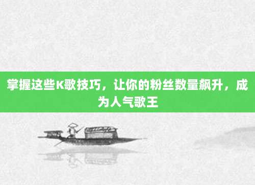 掌握这些K歌技巧,让你的粉丝数量飙升,成为人气歌王