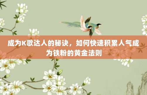 成为K歌达人的秘诀，如何快速积累人气成为铁粉的黄金法则