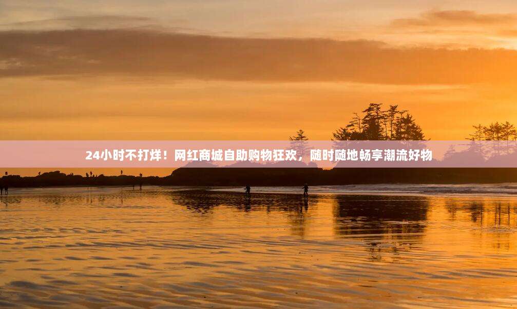 24小时不打烊!网红商城自助购物狂欢,随时随地畅享潮流好物