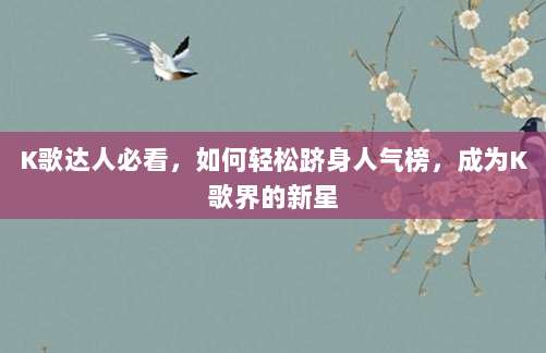 K歌达人必看,如何轻松跻身人气榜,成为K歌界的新星