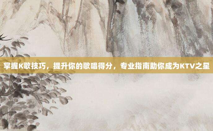 掌握K歌技巧,提升你的歌唱得分,专业指南助你成为KTV之星