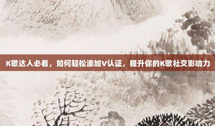 K歌达人必看,如何轻松添加V认证,提升你的K歌社交影响力