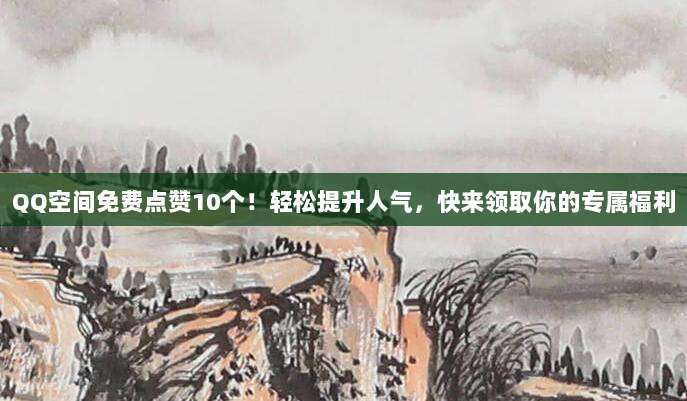 QQ空间免费点赞10个!轻松提升人气,快来领取你的专属福利