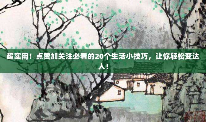 超实用！点赞加关注必看的20个生活小技巧，让你轻松变达人！