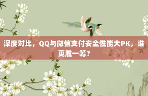 深度对比,QQ与微信支付安全性能大PK,谁更胜一筹?