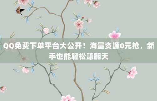 QQ免费下单平台大公开!海量资源0元抢,新手也能轻松赚翻天