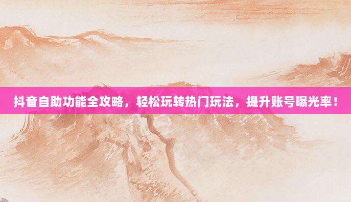 抖音自助功能全攻略,轻松玩转热门玩法,提升账号曝光率!
