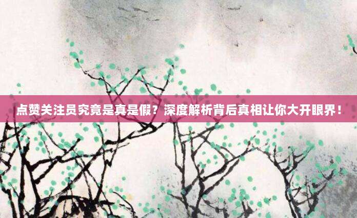 点赞关注员究竟是真是假?深度解析背后真相让你大开眼界!