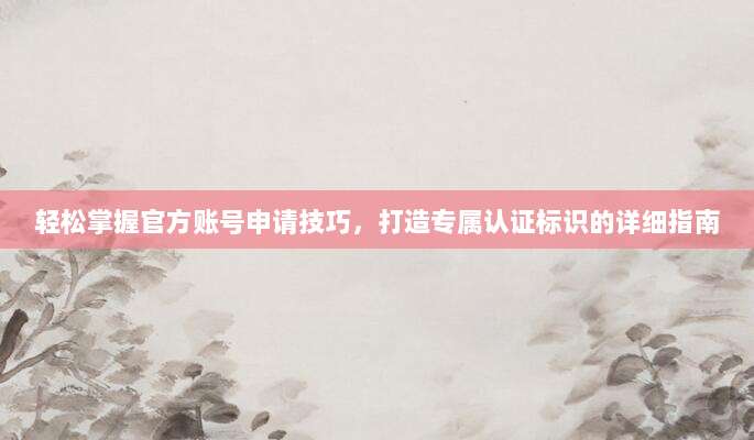 轻松掌握官方账号申请技巧,打造专属认证标识的详细指南