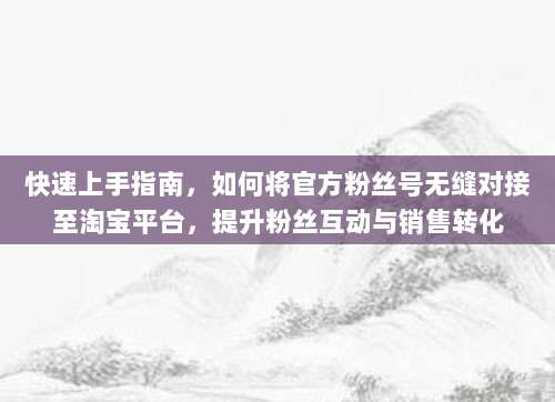 快速上手指南，如何将官方粉丝号无缝对接至淘宝平台，提升粉丝互动与销售转化