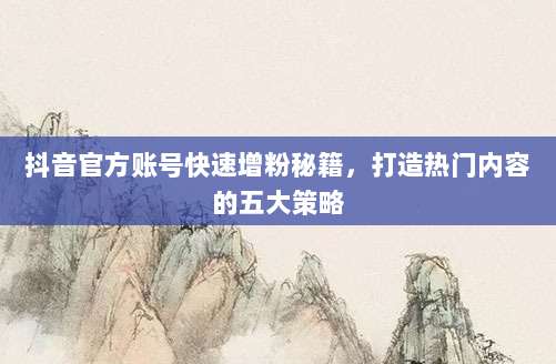 抖音官方账号快速增粉秘籍,打造热门内容的五大策略