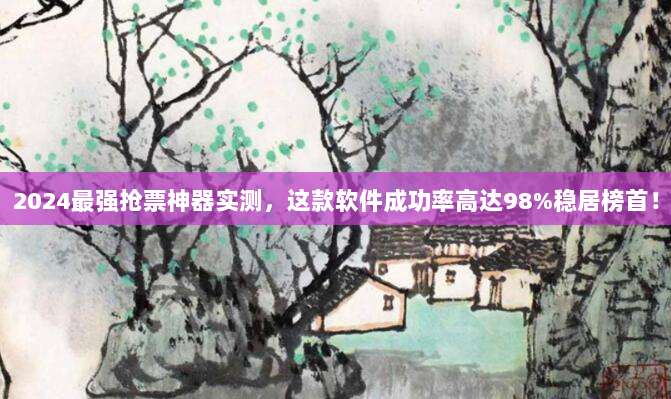 2024最强抢票神器实测,这款软件成功率高达98%稳居榜首!