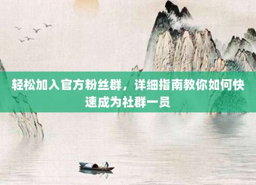 轻松加入官方粉丝群,详细指南教你如何快速成为社群一员