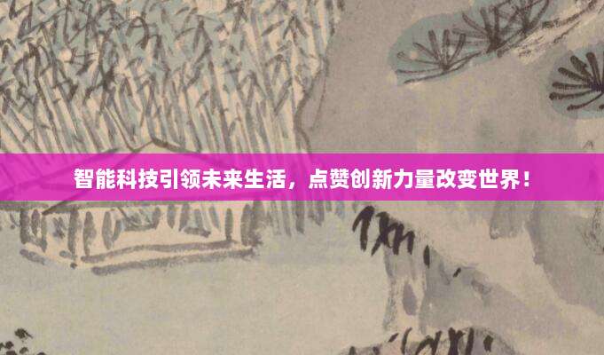 智能科技引领未来生活,点赞创新力量改变世界!