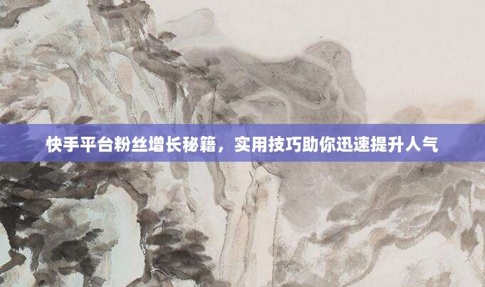 快手平台粉丝增长秘籍,实用技巧助你迅速提升人气