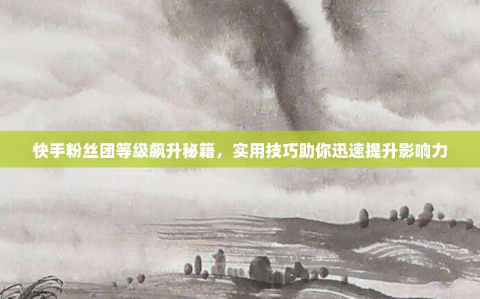 快手粉丝团等级飙升秘籍,实用技巧助你迅速提升影响力