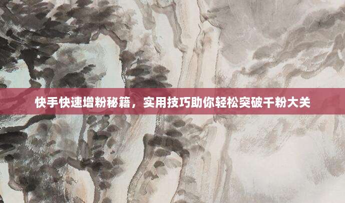 快手快速增粉秘籍,实用技巧助你轻松突破千粉大关
