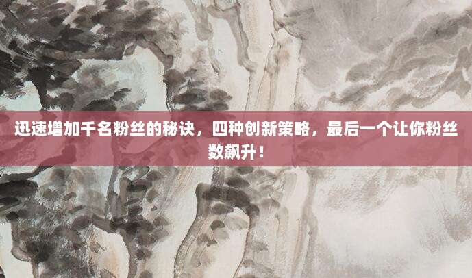 迅速增加千名粉丝的秘诀,四种创新策略,最后一个让你粉丝数飙升!