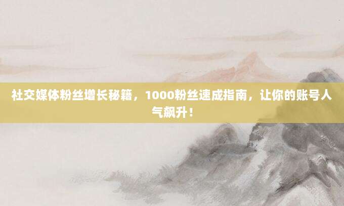 社交媒体粉丝增长秘籍，1000粉丝速成指南，让你的账号人气飙升！