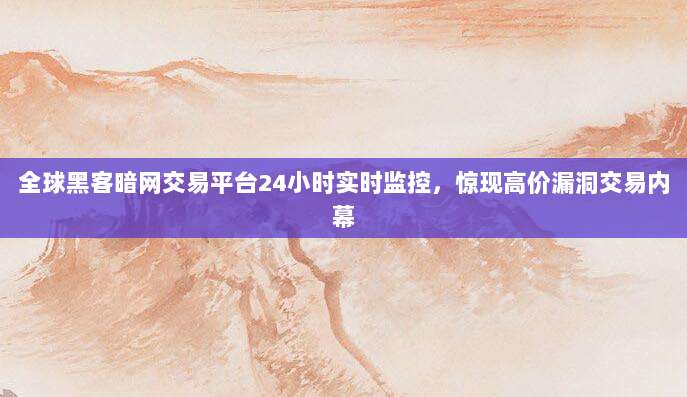 全球黑客暗网交易平台24小时实时监控,惊现高价漏洞交易内幕