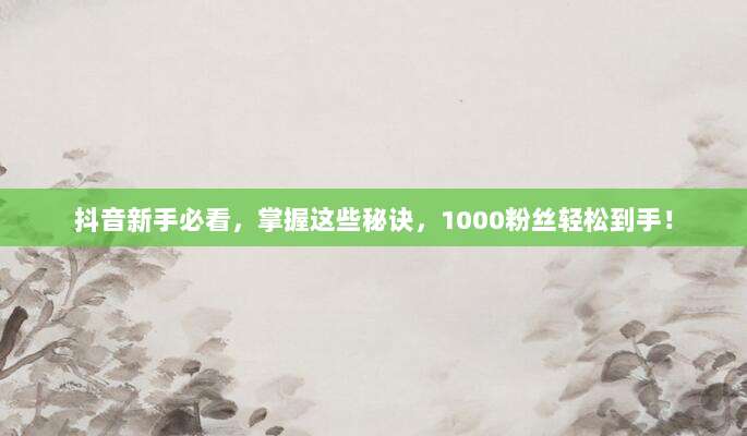 抖音新手必看,掌握这些秘诀,1000粉丝轻松到手!