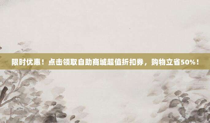 限时优惠!点击领取自助商城超值折扣券,购物立省50%!