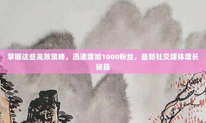掌握这些高效策略,迅速增加1000粉丝,最新社交媒体增长秘籍