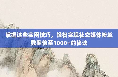 掌握这些实用技巧,轻松实现社交媒体粉丝数翻倍至1000+的秘诀
