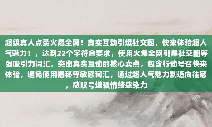 超级真人点赞火爆全网!真实互动引爆社交圈,快来体验超人气魅力!,达到22个字符合要求,使用火爆全网引爆社交圈等强吸引力词汇,突出真实互动的核心卖点,包含行动号召快来体验,避免使用揭秘等敏感词汇,通过超人气魅力制造向往感,感叹号增强情绪感染力