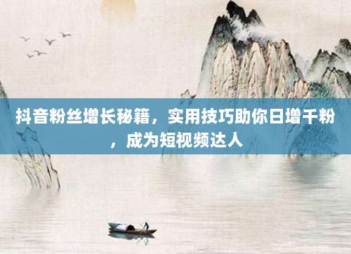抖音粉丝增长秘籍，实用技巧助你日增千粉，成为短视频达人