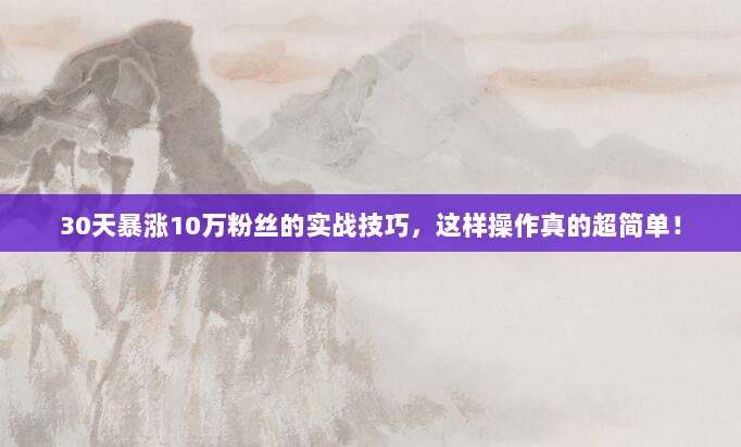 30天暴涨10万粉丝的实战技巧，这样操作真的超简单！