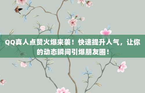 QQ真人点赞火爆来袭！快速提升人气，让你的动态瞬间引爆朋友圈！