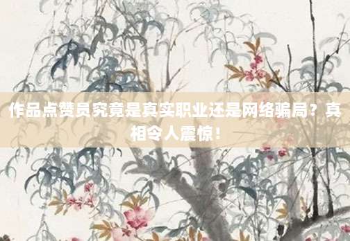 作品点赞员究竟是真实职业还是网络骗局？真相令人震惊！