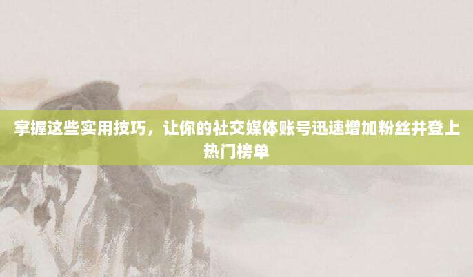 掌握这些实用技巧,让你的社交媒体账号迅速增加粉丝并登上热门榜单