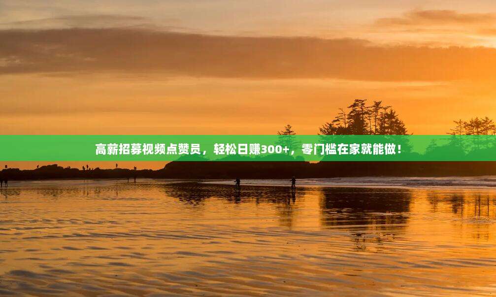 高薪招募视频点赞员,轻松日赚300+,零门槛在家就能做!